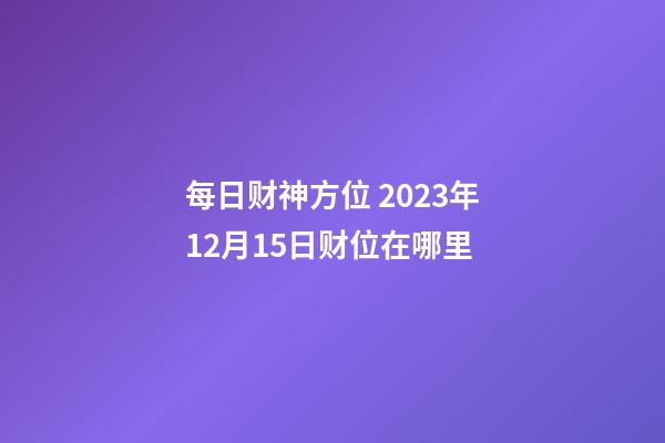 每日财神方位 2023年12月15日财位在哪里